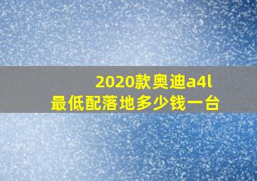 2020款奥迪a4l最低配落地多少钱一台