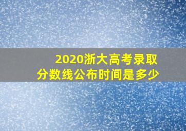 2020浙大高考录取分数线公布时间是多少