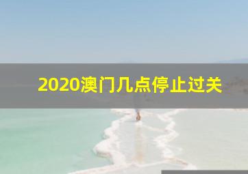 2020澳门几点停止过关