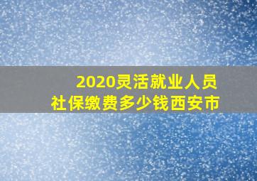 2020灵活就业人员社保缴费多少钱西安市