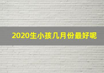 2020生小孩几月份最好呢