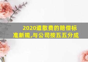 2020遣散费的赔偿标准新规,与公司按五五分成