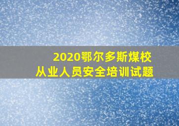 2020鄂尔多斯煤校从业人员安全培训试题