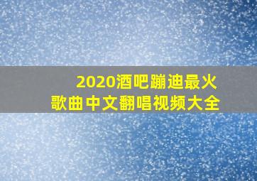 2020酒吧蹦迪最火歌曲中文翻唱视频大全