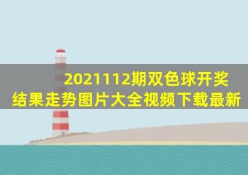 2021112期双色球开奖结果走势图片大全视频下载最新