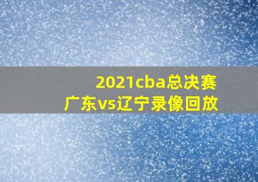 2021cba总决赛广东vs辽宁录像回放