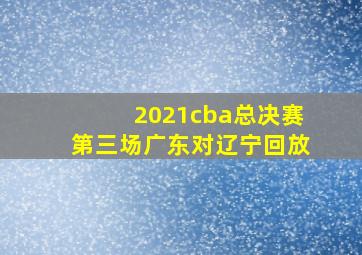 2021cba总决赛第三场广东对辽宁回放