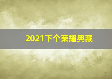 2021下个荣耀典藏