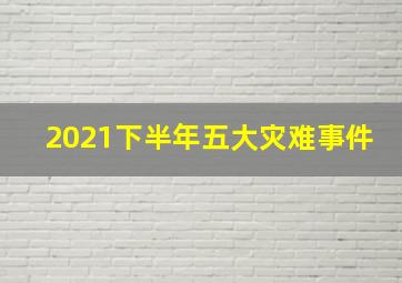 2021下半年五大灾难事件