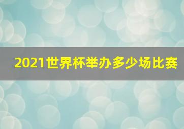 2021世界杯举办多少场比赛