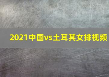 2021中国vs土耳其女排视频