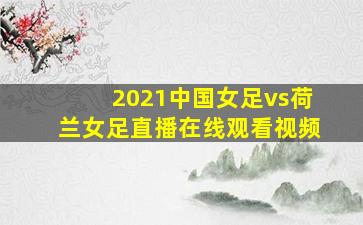 2021中国女足vs荷兰女足直播在线观看视频