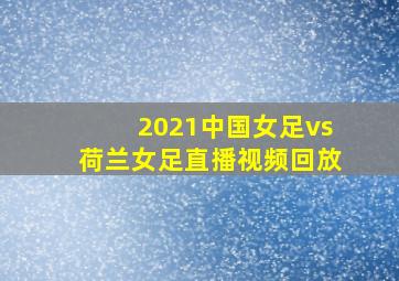 2021中国女足vs荷兰女足直播视频回放