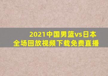 2021中国男篮vs日本全场回放视频下载免费直播