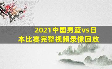 2021中国男篮vs日本比赛完整视频录像回放