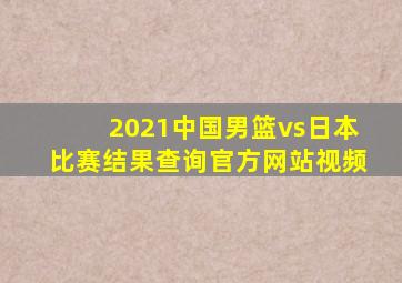 2021中国男篮vs日本比赛结果查询官方网站视频