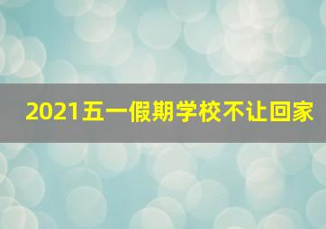 2021五一假期学校不让回家