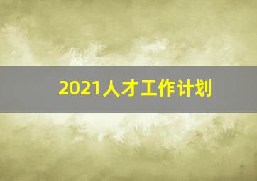 2021人才工作计划