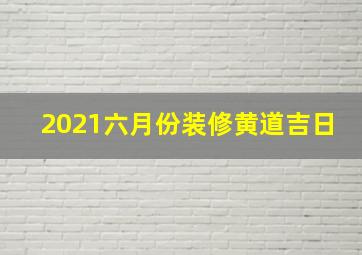 2021六月份装修黄道吉日