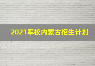 2021军校内蒙古招生计划