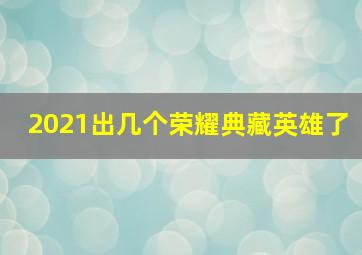 2021出几个荣耀典藏英雄了