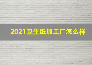 2021卫生纸加工厂怎么样