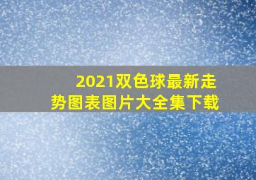 2021双色球最新走势图表图片大全集下载