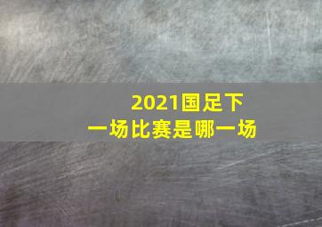 2021国足下一场比赛是哪一场