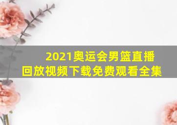 2021奥运会男篮直播回放视频下载免费观看全集