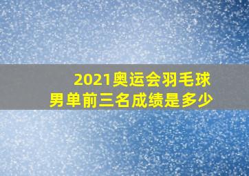 2021奥运会羽毛球男单前三名成绩是多少