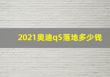 2021奥迪q5落地多少钱