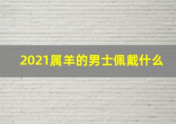 2021属羊的男士佩戴什么