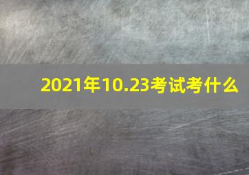 2021年10.23考试考什么