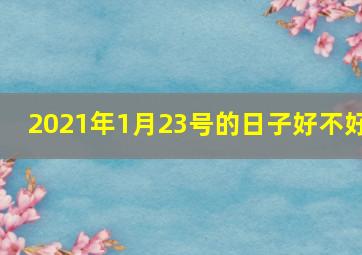 2021年1月23号的日子好不好