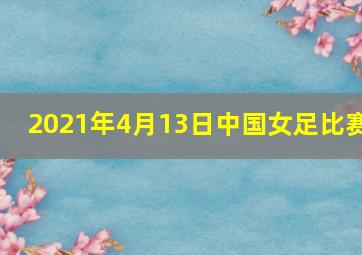 2021年4月13日中国女足比赛