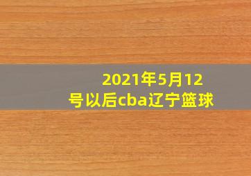 2021年5月12号以后cba辽宁篮球