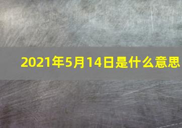 2021年5月14日是什么意思