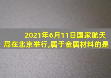 2021年6月11日国家航天局在北京举行,属于金属材料的是