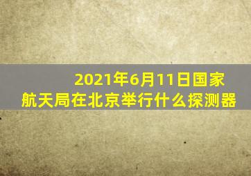 2021年6月11日国家航天局在北京举行什么探测器