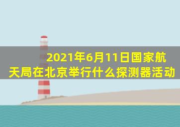 2021年6月11日国家航天局在北京举行什么探测器活动