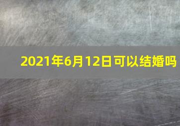 2021年6月12日可以结婚吗