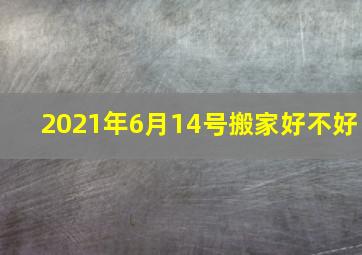 2021年6月14号搬家好不好