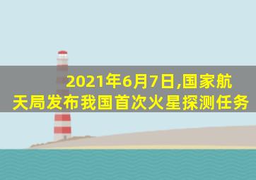 2021年6月7日,国家航天局发布我国首次火星探测任务