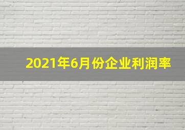 2021年6月份企业利润率