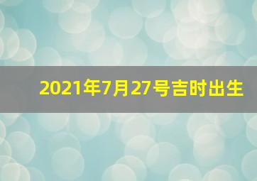 2021年7月27号吉时出生