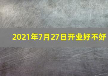 2021年7月27日开业好不好