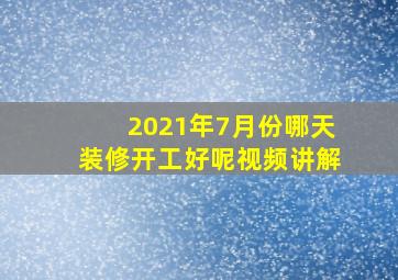 2021年7月份哪天装修开工好呢视频讲解