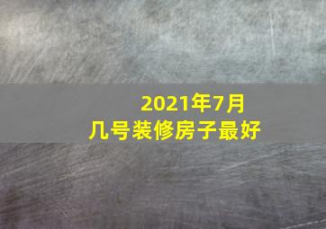 2021年7月几号装修房子最好