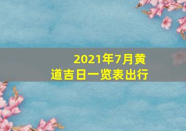 2021年7月黄道吉日一览表出行