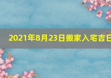 2021年8月23日搬家入宅吉日